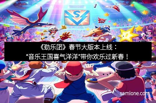 《劲乐团》春节大版本上线：“音乐王国喜气洋洋”带你欢乐过新春！