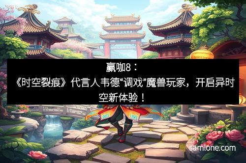 赢咖8：《时空裂痕》代言人韦德“调戏”魔兽玩家，开启异时空新体验！